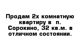 Продам 2х-комнатную квартиру в  п. Сорокино, 32 кв.м. в отличном состоянии.